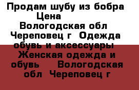 Продам шубу из бобра › Цена ­ 20 000 - Вологодская обл., Череповец г. Одежда, обувь и аксессуары » Женская одежда и обувь   . Вологодская обл.,Череповец г.